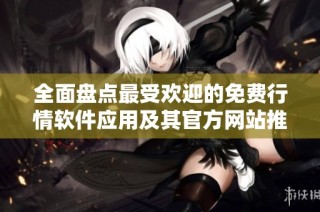 全面盤點最受歡迎的免費行情軟件應用及其官方網站推薦