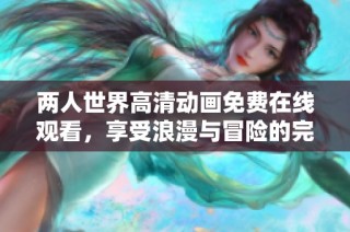 兩人世界高清動(dòng)畫免費(fèi)在線觀看，享受浪漫與冒險(xiǎn)的完美結(jié)合