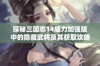 探秘三國志14威力加強版中的隱藏武將及其獲取攻略