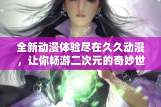 全新動漫體驗盡在久久動漫，讓你暢游二次元的奇妙世界