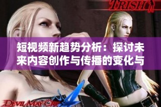 短視頻新趨勢(shì)分析：探討未來(lái)內(nèi)容創(chuàng)作與傳播的變化與機(jī)遇