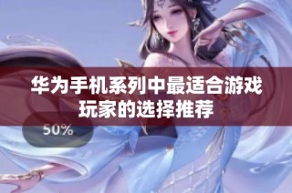 華為手機(jī)系列中最適合游戲玩家的選擇推薦