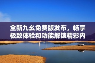 全新九幺免費版發布，暢享極致體驗和功能解鎖精彩內容