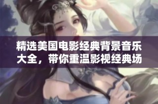 精選美國電影經典背景音樂大全，帶你重溫影視經典場景與情感