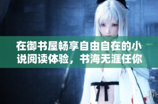 在御書屋暢享自由自在的小說閱讀體驗，書海無涯任你遨游
