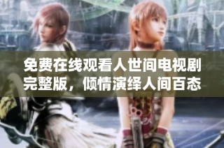免費在線觀看人世間電視劇完整版，傾情演繹人間百態情感故事