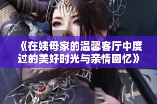 《在姨母家的溫馨客廳中度過的美好時光與親情回憶》