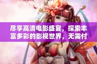盡享高清電影盛宴，探索豐富多彩的影視世界，無需付費(fèi)觀看精彩內(nèi)容