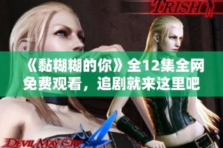 《黏糊糊的你》全12集全網免費觀看，追劇就來這里吧！
