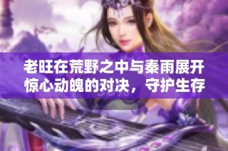 老旺在荒野之中與秦雨展開驚心動魄的對決，守護生存與信念的戰斗