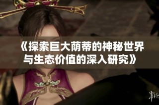 《探索巨大蔭蒂的神秘世界與生態(tài)價值的深入研究》