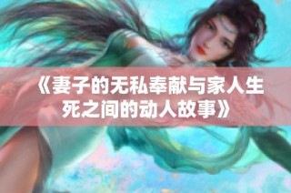 《妻子的無私奉獻與家人生死之間的動人故事》