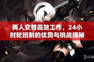 兩人交替高效工作，24小時輪班制的優勢與挑戰揭秘