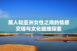黑人和亞洲女性之間的情感交鋒與文化碰撞探索
