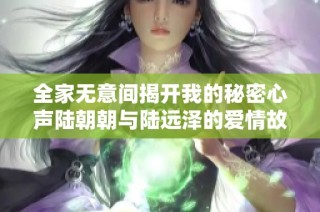 全家無意間揭開我的秘密心聲陸朝朝與陸遠澤的愛情故事