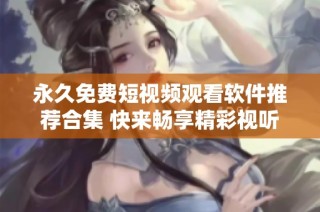永久免費(fèi)短視頻觀看軟件推薦合集 快來暢享精彩視聽體驗(yàn)