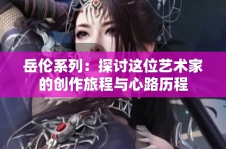 岳倫系列：探討這位藝術家的創作旅程與心路歷程