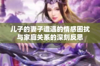 兒子的妻子遭遇的情感困擾與家庭關系的深刻反思