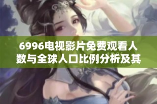 6996電視影片免費觀看人數與全球人口比例分析及其影響