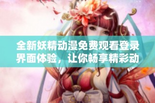 全新妖精動漫免費觀看登錄界面體驗，讓你暢享精彩動漫世界