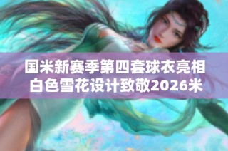 國米新賽季第四套球衣亮相 白色雪花設計致敬2026米蘭盛會
