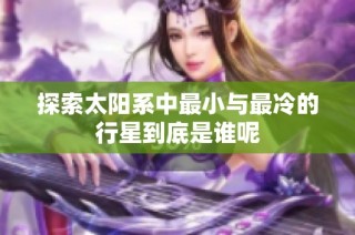探索太陽系中最小與最冷的行星到底是誰呢