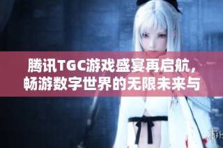 騰訊TGC游戲盛宴再啟航，暢游數字世界的無限未來與可能性