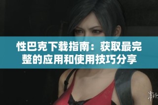 性巴克下載指南：獲取最完整的應(yīng)用和使用技巧分享
