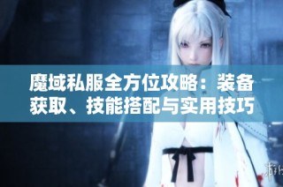 魔域私服全方位攻略：裝備獲取、技能搭配與實用技巧分享