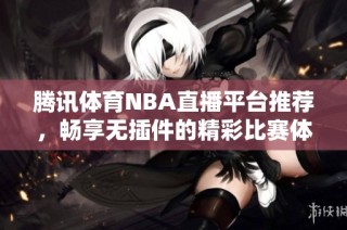 騰訊體育NBA直播平臺推薦，暢享無插件的精彩比賽體驗
