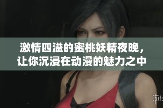 激情四溢的蜜桃妖精夜晚，讓你沉浸在動漫的魅力之中