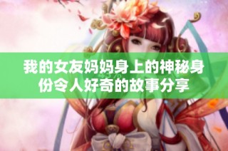 我的女友媽媽身上的神秘身份令人好奇的故事分享
