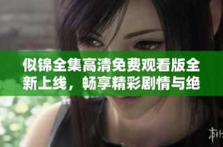 似錦全集高清免費觀看版全新上線，暢享精彩劇情與絕美畫面