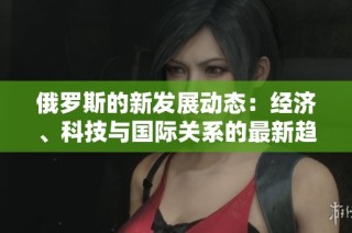 俄羅斯的新發展動態：經濟、科技與國際關系的最新趨勢分析