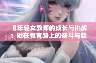 《年輕女教師的成長(zhǎng)與挑戰(zhàn)：她在教育路上的奮斗與堅(jiān)持》