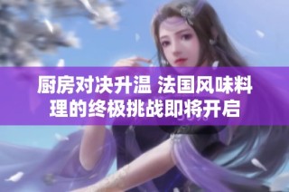 廚房對(duì)決升溫 法國(guó)風(fēng)味料理的終極挑戰(zhàn)即將開(kāi)啟