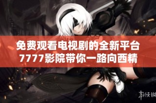 免費(fèi)觀看電視劇的全新平臺(tái)7777影院帶你一路向西精彩不斷