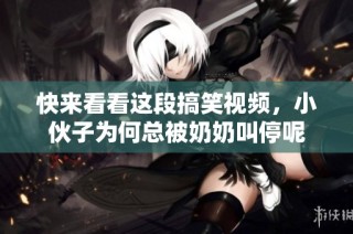快來看看這段搞笑視頻，小伙子為何總被奶奶叫停呢
