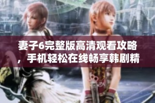 妻子6完整版高清觀看攻略，手機(jī)輕松在線暢享韓劇精彩內(nèi)容