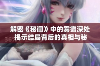 解密《秘聞》中的霧靄深處 揭示結局背后的真相與秘密