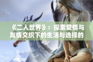 《二人世界》：探索愛情與友情交織下的生活與選擇的日劇新篇章