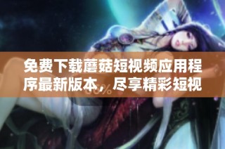 免費(fèi)下載蘑菇短視頻應(yīng)用程序最新版本，盡享精彩短視頻樂趣