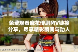免費觀看麻花傳劇MV鏈接分享，盡享精彩瞬間與動人劇情