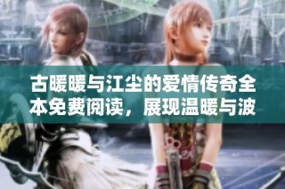 古暖暖與江塵的愛情傳奇全本免費(fèi)閱讀，展現(xiàn)溫暖與波瀾壯闊的故事情節(jié)