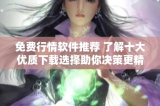 免費行情軟件推薦 了解十大優質下載選擇助你決策更精準