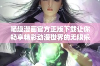 喵趣漫畫官方正版下載讓你暢享精彩動漫世界的無限樂趣