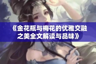 《金花瓶與梅花的優雅交融之美全文解讀與品味》
