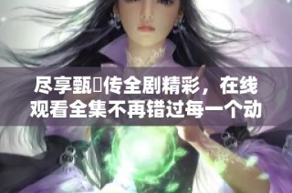 盡享甄嬛傳全劇精彩，在線觀看全集不再錯過每一個動人瞬間