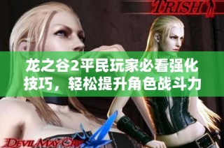 龍之谷2平民玩家必看強化技巧，輕松提升角色戰(zhàn)斗力秘籍