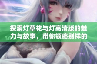 探索燈草花與燈高清版的魅力與故事，帶你領(lǐng)略別樣的視覺盛宴